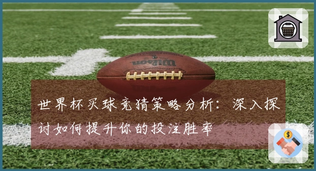 世界杯买球竞猜策略分析：深入探讨如何提升你的投注胜率
