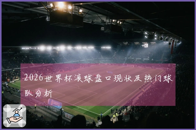 2026世界杯滚球盘口现状及热门球队分析