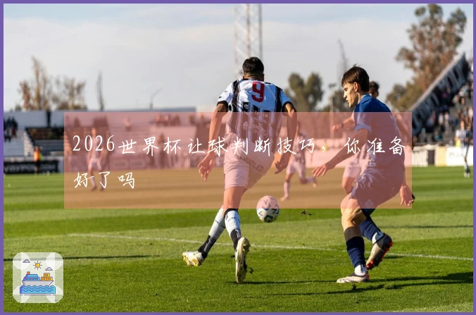 2026世界杯让球判断技巧，你准备好了吗