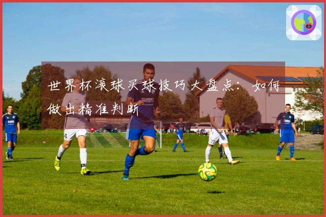 世界杯滚球买球技巧大盘点：如何做出精准判断