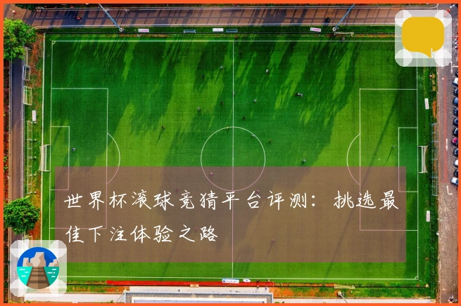 世界杯滚球竞猜平台评测:挑选最佳下注体验之路