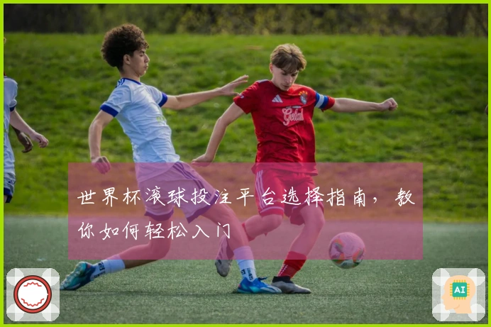 世界杯滚球投注平台选择指南，教你如何轻松入门
