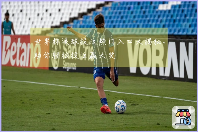 世界杯滚球投注热门入口大揭秘，助你轻松投注赢大奖