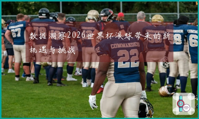 数据洞察2026世界杯滚球带来的新机遇与挑战