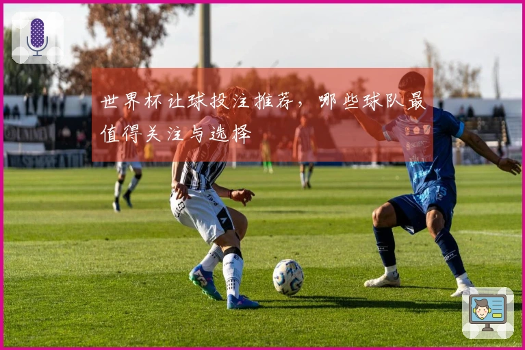 世界杯让球投注推荐，哪些球队最值得关注与选择