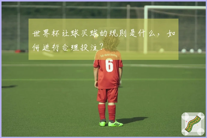 世界杯让球买球的规则是什么，如何进行合理投注？