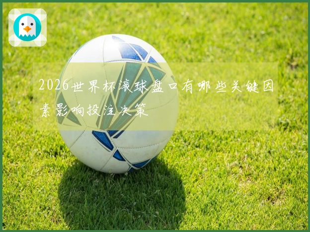 2026世界杯滚球盘口有哪些关键因素影响投注决策