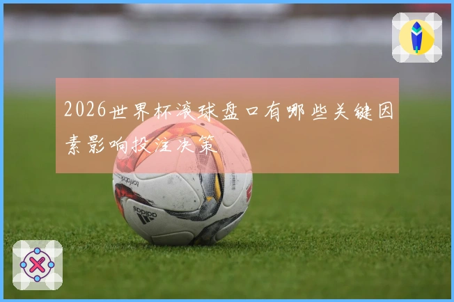 2026世界杯滚球盘口有哪些关键因素影响投注决策