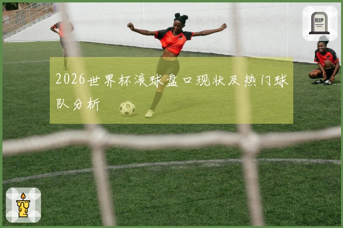 2026世界杯滚球盘口现状及热门球队分析