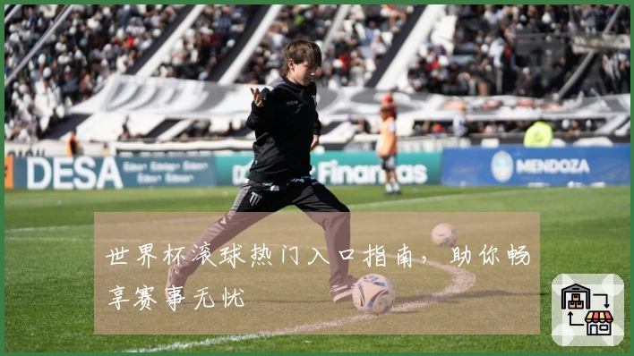 世界杯滚球热门入口指南，助你畅享赛事无忧