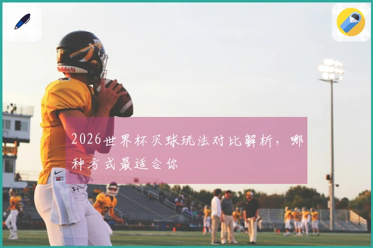 2026世界杯买球玩法对比解析，哪种方式最适合你
