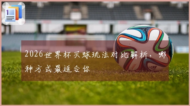 2026世界杯买球玩法对比解析,哪种方式最适合你