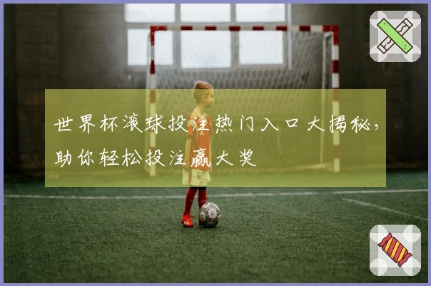 世界杯滚球投注热门入口大揭秘，助你轻松投注赢大奖