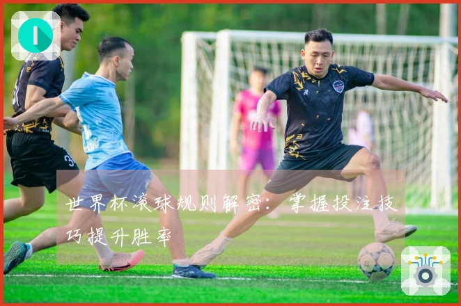 世界杯滚球规则解密：掌握投注技巧提升胜率
