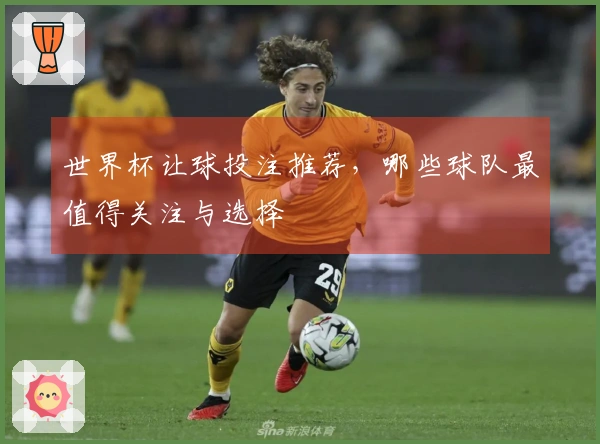 世界杯让球投注推荐，哪些球队最值得关注与选择