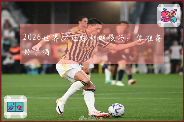 2026世界杯让球判断技巧，你准备好了吗