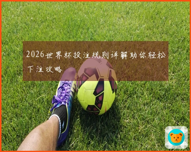 2026世界杯投注规则详解助你轻松下注攻略
