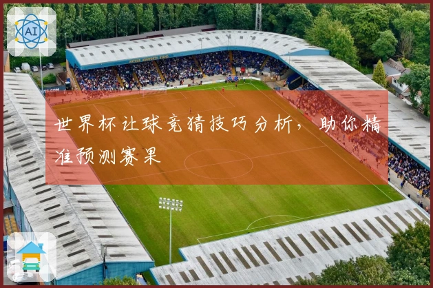 世界杯让球竞猜技巧分析，助你精准预测赛果